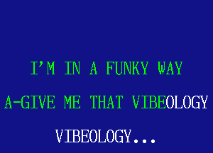 PM IN A FUNKY WAY
A-GIVE ME THAT VIBEOLOGY
VIBEOLOGY. . .