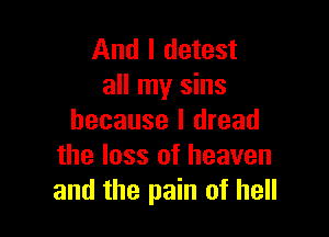 And I detest
all my sins

because I dread
the loss of heaven
and the pain of hell