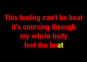 This feeling can't he beat
it's coursing through

my whole body
feel the heat