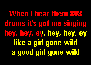 When I hear them 808
drums it's got me singing
hey,hey,ey,hey,hey,ey

like a girl gone wild
a good girl gone wild