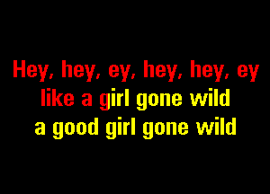 Hey,hey,ey,hey,hey,ey

like a girl gone wild
a good girl gone wild