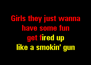 Girls they just wanna
have some fun

get fired up
like a smokin' gun