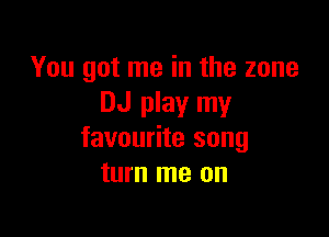 You got me in the zone
DJ play my

favourite song
turn me on