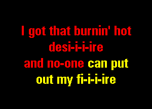 I got that burnin' hot
desi-i-i-ire

and no-one can put
out my fi-i-i-ire