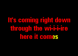It's coming right down

through the wi-i-i-ire
here it comes