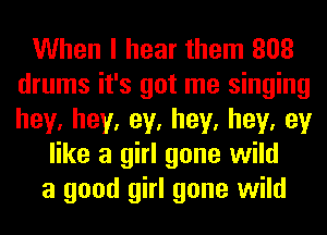 When I hear them 808
drums it's got me singing
hey,hey,ey,hey,hey,ey

like a girl gone wild
a good girl gone wild