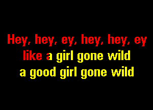 Hey,hey,ey,hey,hey,ey

like a girl gone wild
a good girl gone wild