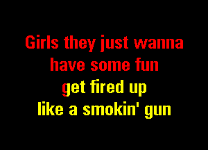 Girls they just wanna
have some fun

get fired up
like a smokin' gun