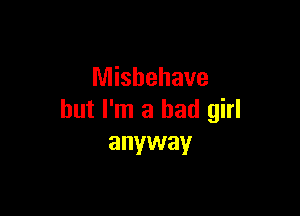 Misbehave

but I'm a bad girl
anyway