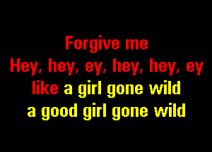 Forgive me
Hey.hey,ey,hey,hey,ey

like a girl gone wild
a good girl gone wild