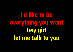 I'd like to he
everything you want

hey girl
let me talk to you