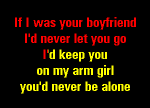 If I was your boyfriend
I'd never let you go

I'd keep you
on my arm girl
you'd never be alone