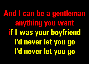 And I can he a gentleman
anything you want
if I was your boyfriend
I'd never let you go
I'd never let you go