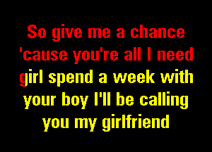 So give me a chance
'cause you're all I need
girl spend a week with
your boy I'll be calling

you my girlfriend