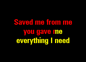 Saved me from me

you gave me
everything I need