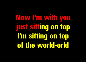 Now I'm with you
just sitting on top

I'm sitting on top
of the worId-orld