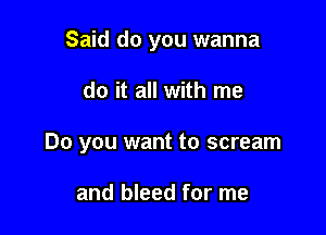 Said do you wanna

do it all with me

Do you want to scream

and bleed for me