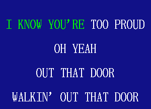 I KNOW YOURE T00 PROUD
OH YEAH
OUT THAT DOOR
WALKIW OUT THAT DOOR