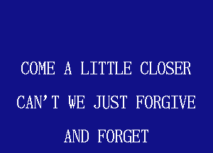 COME A LITTLE CLOSER
CAIW T WE JUST FORGIVE
AND FORGET