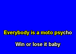 Everybody is a mate psycho

Win or lose it baby