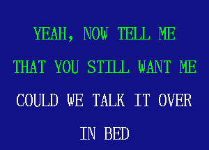 YEAH, NOW TELL ME
THAT YOU STILL WANT ME
COULD WE TALK IT OVER

IN BED