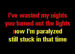 I've wasted my nights
you turned out the lights
now I'm paralyzed
still stuck in that time