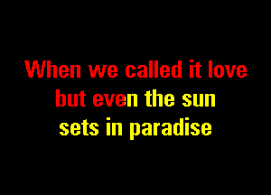 When we called it love

but even the sun
sets in paradise
