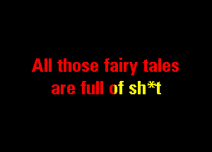 All those fairy tales

are full of shigt