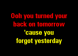 Ooh you turned your
back on tomorrow

'cause you
forgot yesterday