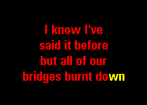 I know I've
said it before

but all of our
bridges burnt down