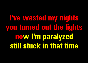 I've wasted my nights
you turned out the lights
now I'm paralyzed
still stuck in that time