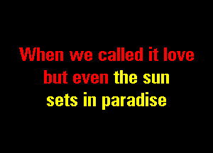 When we called it love

but even the sun
sets in paradise