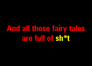 And all those fairy tales

are full of shigt