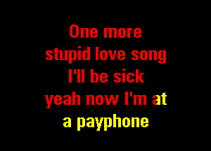 One more
stupid love song

I'll be sick
yeah now I'm at
a payphone