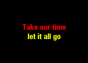 Take our time

let it all go