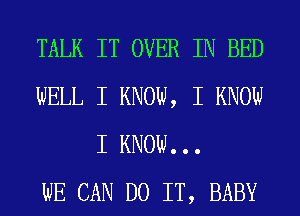 TALK IT OVER IN BED
WELL I KNOW, I KNOW
I KNOW. . .

WE CAN DO IT, BABY