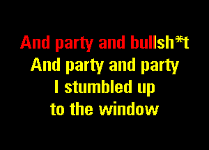 And party and hullshagt
And party and party

I stumbled up
to the window