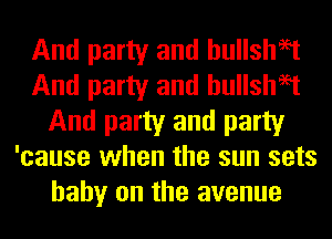 And party and hullshaet
And party and hullshaet
And party and party
'cause when the sun sets
baby on the avenue
