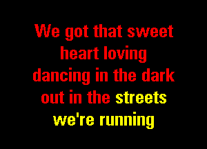 We got that sweet
heart loving

dancing in the dark
out in the streets
we're running