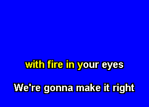 with fire in your eyes

We're gonna make it right