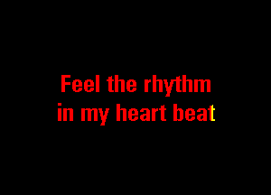 Feel the rhythm

in my heart beat
