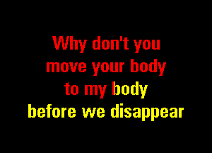 Why don't you
move your body

to my body
before we disappear