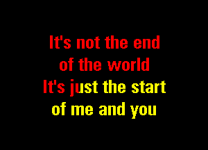 It's not the end
of the world

It's just the start
of me and you