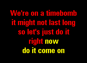 We're on a timehomh
it might not last long

so let's just do it
right now
do it come on
