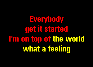 Everybody
get it started

I'm on top of the world
what a feeling