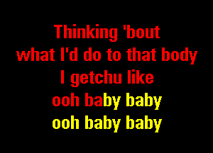 Thinking 'hout
what I'd do to that body

I getchu like
ooh baby baby
ooh baby baby