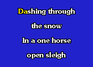 Dashing through

the snow
In a one horse

open sleigh