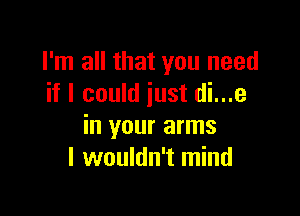 I'm all that you need
if I could just di...e

in your arms
I wouldn't mind