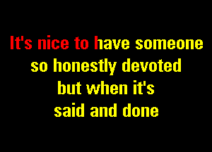 It's nice to have someone
so honestly devoted

but when it's
said and done
