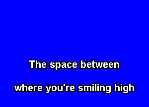 The space between

where you're smiling high